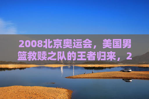 2008北京奥运会,美国男篮救赎之队的王者归来,2008北京奥运会,美国男篮救赎之队的王者归来 2008北京奥运会,美国男篮救赎之队的王者归来,2008北京奥运会,美国男篮救赎之队的王者归来