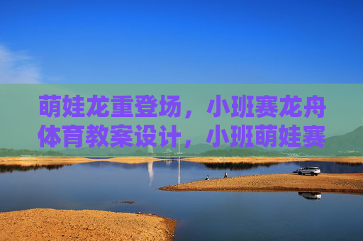 萌娃龙重登场,小班赛龙舟体育教案设计,小班萌娃赛龙舟体育教案设计 萌娃龙重登场,小班赛龙舟体育教案设计,小班萌娃赛龙舟体育教案设计