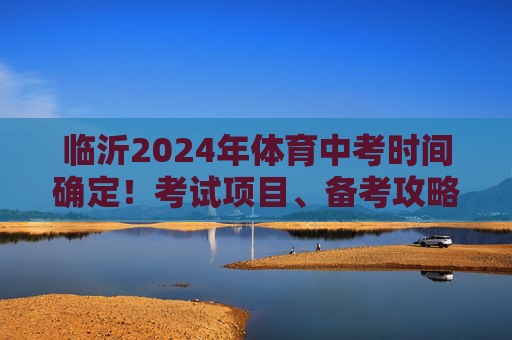 临沂2024年体育中考时间确定!考试项目、备考攻略一文看全,临沂2024年体育中考时间确定!考试项目与备考攻略全掌握 临沂2024年体育中考时间确定!考试项目、备考攻略一文看全,临沂2024年体育中考时间确定!考试项目与备考攻略全掌握