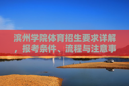 滨州学院体育招生要求详解，报考条件、流程与注意事项，滨州学院体育招生报考条件、流程与注意事项详解