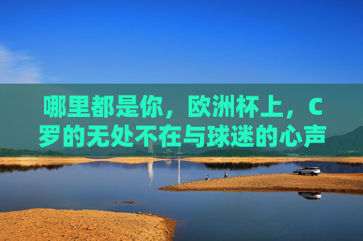 哪里都是你,欧洲杯上,C罗的无处不在与球迷的心声,欧洲杯上,C罗的无处不在,球迷心声 哪里都是你,欧洲杯上,C罗的无处不在与球迷的心声,欧洲杯上,C罗的无处不在,球迷心声