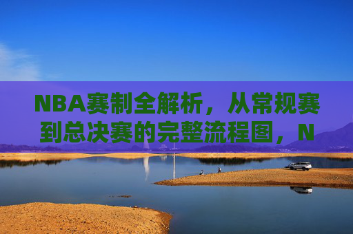 NBA赛制全解析,从常规赛到总决赛的完整流程图,NBA赛制全解析,从常规赛到总决赛的完整流程图 NBA赛制全解析,从常规赛到总决赛的完整流程图,NBA赛制全解析,从常规赛到总决赛的完整流程图