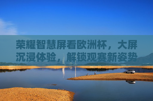 荣耀智慧屏看欧洲杯,大屏沉浸体验,解锁观赛新姿势,荣耀智慧屏观欧洲杯,大屏沉浸解锁新姿势 荣耀智慧屏看欧洲杯,大屏沉浸体验,解锁观赛新姿势,荣耀智慧屏观欧洲杯,大屏沉浸解锁新姿势