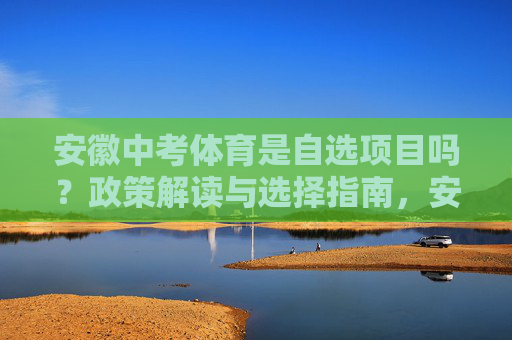 安徽中考体育是自选项目吗？政策解读与选择指南，安徽中考体育自选项目政策解读与选择指南