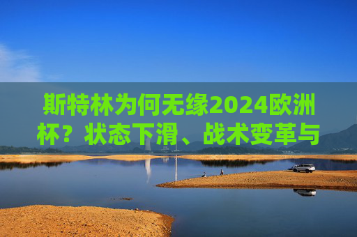 斯特林为何无缘2024欧洲杯?状态下滑、战术变革与伤病三重因素交织,斯特林无缘2024欧洲杯,状态下滑、战术变革与伤病三重因素交织 斯特林为何无缘2024欧洲杯?状态下滑、战术变革与伤病三重因素交织,斯特林无缘2024欧洲杯,状态下滑、战术变革与伤病三重因素交织