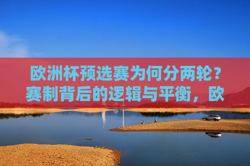 欧洲杯预选赛为何分两轮？赛制背后的逻辑与平衡，欧洲杯预选赛两轮赛制，逻辑与平衡的考量