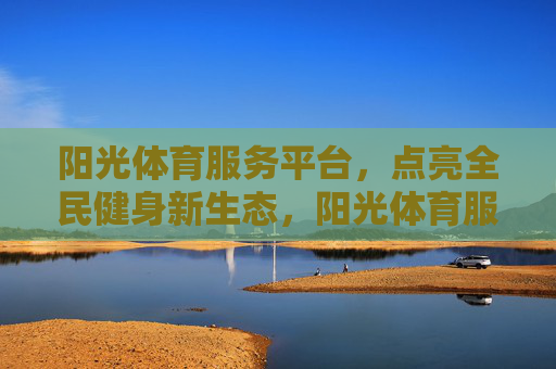 阳光体育服务平台，点亮全民健身新生态，阳光体育服务平台点亮全民健身新生态