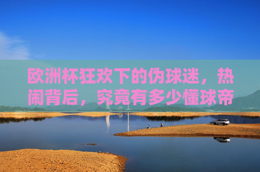 欧洲杯狂欢下的伪球迷，热闹背后，究竟有多少懂球帝在假装？欧洲杯狂欢，热闹背后，多少伪球迷在假装懂球？