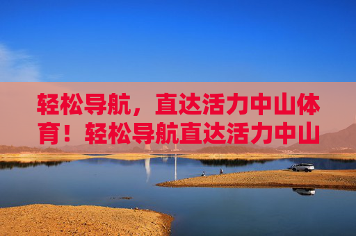 轻松导航，直达活力中山体育！轻松导航直达活力中山体育
