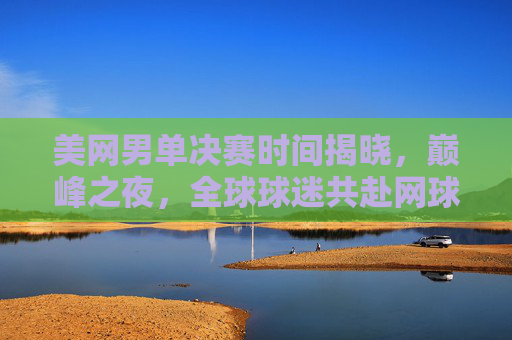 美网男单决赛时间揭晓,巅峰之夜,全球球迷共赴网球盛宴,美网男单决赛巅峰之夜 全球球迷共赴网球盛宴 美网男单决赛时间揭晓,巅峰之夜,全球球迷共赴网球盛宴,美网男单决赛巅峰之夜 全球球迷共赴网球盛宴