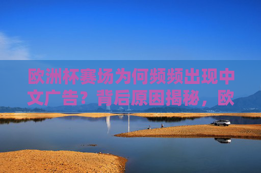 欧洲杯赛场为何频频出现中文广告?背后原因揭秘,欧洲杯赛场频现中文广告背后原因揭秘 欧洲杯赛场为何频频出现中文广告?背后原因揭秘,欧洲杯赛场频现中文广告背后原因揭秘