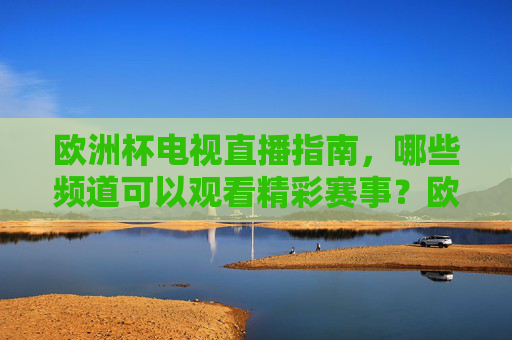 欧洲杯电视直播指南,哪些频道可以观看精彩赛事?欧洲杯电视直播指南,观看赛事全频道一览 欧洲杯电视直播指南,哪些频道可以观看精彩赛事?欧洲杯电视直播指南,观看赛事全频道一览