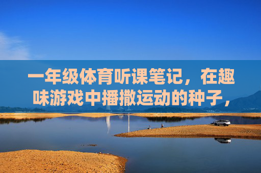 一年级体育听课笔记，在趣味游戏中播撒运动的种子，一年级体育听课笔记，趣味游戏播撒运动种子