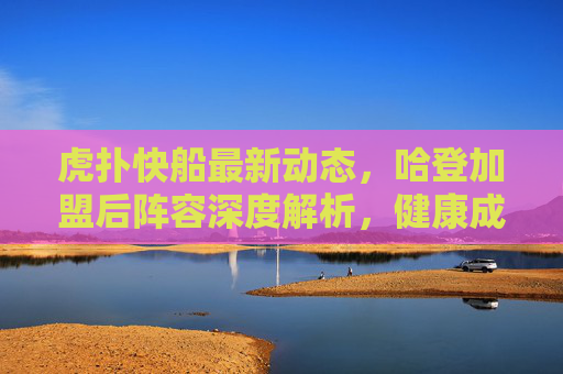 虎扑快船最新动态,哈登加盟后阵容深度解析,健康成争冠最大变数,快船哈登加盟后阵容深度解析,健康成争冠最大变数 虎扑快船最新动态,哈登加盟后阵容深度解析,健康成争冠最大变数,快船哈登加盟后阵容深度解析,健康成争冠最大变数