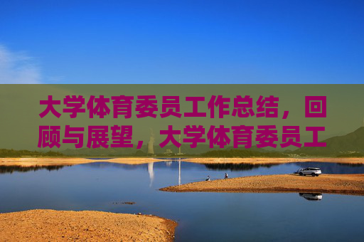 大学体育委员工作总结,回顾与展望,大学体育委员工作总结,回顾与展望 大学体育委员工作总结,回顾与展望,大学体育委员工作总结,回顾与展望