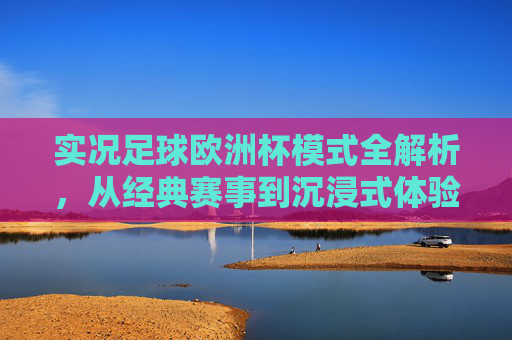 实况足球欧洲杯模式全解析,从经典赛事到沉浸式体验,实况足球欧洲杯模式全解析,从经典赛事到沉浸式体验 实况足球欧洲杯模式全解析,从经典赛事到沉浸式体验,实况足球欧洲杯模式全解析,从经典赛事到沉浸式体验