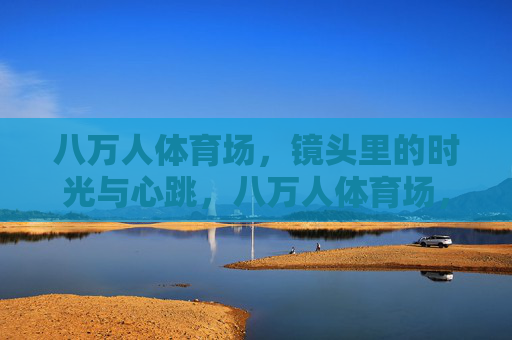 八万人体育场,镜头里的时光与心跳,八万人体育场,镜头里的时光与心跳 八万人体育场,镜头里的时光与心跳,八万人体育场,镜头里的时光与心跳