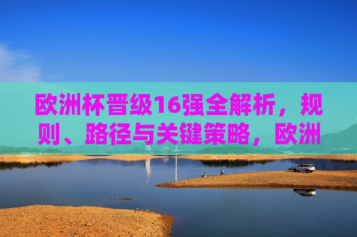 欧洲杯晋级16强全解析,规则、路径与关键策略,欧洲杯晋级16强规则、路径与关键策略全解析 欧洲杯晋级16强全解析,规则、路径与关键策略,欧洲杯晋级16强规则、路径与关键策略全解析