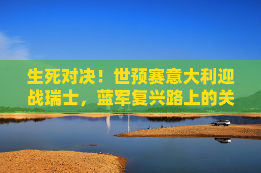 生死对决!世预赛意大利迎战瑞士,蓝军复兴路上的关键考验,生死对决!世预赛意大利迎战瑞士,蓝军复兴关键战 生死对决!世预赛意大利迎战瑞士,蓝军复兴路上的关键考验,生死对决!世预赛意大利迎战瑞士,蓝军复兴关键战