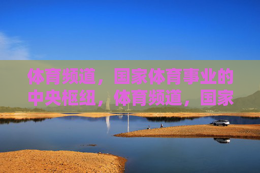体育频道,国家体育事业的中央枢纽,体育频道,国家体育事业的中央枢纽 体育频道,国家体育事业的中央枢纽,体育频道,国家体育事业的中央枢纽