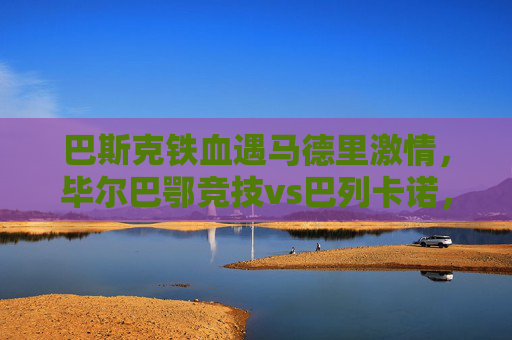 巴斯克铁血遇马德里激情,毕尔巴鄂竞技vs巴列卡诺,一场风格迥异的西甲对决,巴斯克铁血VS马德里激情,西甲风格对决 巴斯克铁血遇马德里激情,毕尔巴鄂竞技vs巴列卡诺,一场风格迥异的西甲对决,巴斯克铁血VS马德里激情,西甲风格对决