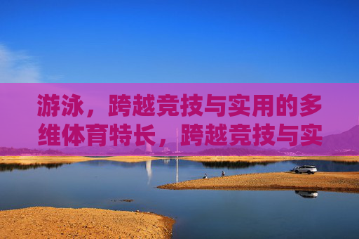 游泳,跨越竞技与实用的多维体育特长,跨越竞技与实用,游泳的多维体育特长 游泳,跨越竞技与实用的多维体育特长,跨越竞技与实用,游泳的多维体育特长