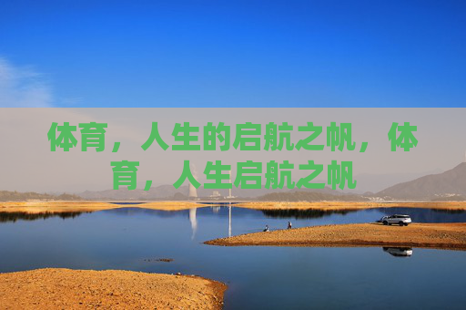 体育，人生的启航之帆，体育，人生启航之帆