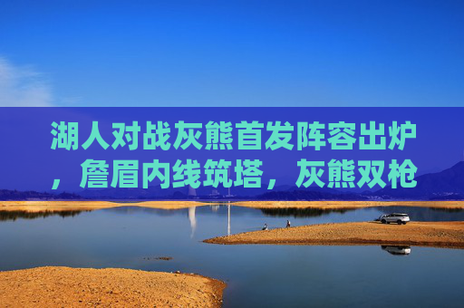 湖人对战灰熊首发阵容出炉,詹眉内线筑塔,灰熊双枪提速冲击西部排名,湖灰首发,詹眉内线筑塔 VS 双枪提速冲排名 湖人对战灰熊首发阵容出炉,詹眉内线筑塔,灰熊双枪提速冲击西部排名,湖灰首发,詹眉内线筑塔 VS 双枪提速冲排名