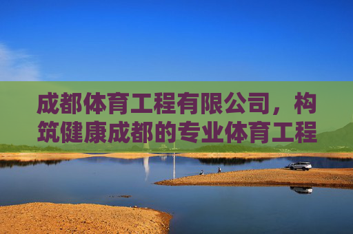 成都体育工程有限公司,构筑健康成都的专业体育工程力量,成都体育工程,构筑健康成都的专业力量 成都体育工程有限公司,构筑健康成都的专业体育工程力量,成都体育工程,构筑健康成都的专业力量
