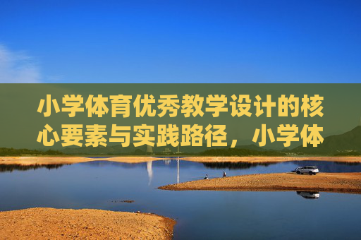 小学体育优秀教学设计的核心要素与实践路径,小学体育优秀教学设计的核心要素与实践路径 小学体育优秀教学设计的核心要素与实践路径,小学体育优秀教学设计的核心要素与实践路径