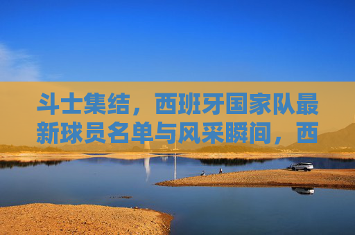 斗士集结,西班牙国家队最新球员名单与风采瞬间,西班牙国家队斗士集结,最新名单与风采瞬间 斗士集结,西班牙国家队最新球员名单与风采瞬间,西班牙国家队斗士集结,最新名单与风采瞬间