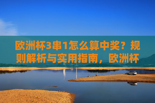 欧洲杯3串1怎么算中奖?规则解析与实用指南,欧洲杯3串1中奖计算规则与实用指南 欧洲杯3串1怎么算中奖?规则解析与实用指南,欧洲杯3串1中奖计算规则与实用指南