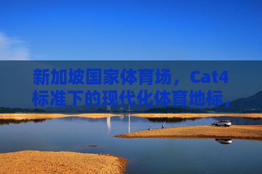 新加坡国家体育场,Cat4标准下的现代化体育地标,新加坡国家体育场,Cat4标准下的现代化体育地标 新加坡国家体育场,Cat4标准下的现代化体育地标,新加坡国家体育场,Cat4标准下的现代化体育地标