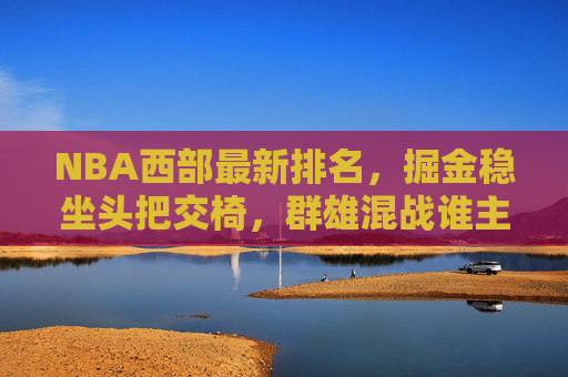 NBA西部最新排名,掘金稳坐头把交椅,群雄混战谁主沉浮?NBA西部最新排名,掘金稳坐头把交椅,群雄混战谁主沉浮? NBA西部最新排名,掘金稳坐头把交椅,群雄混战谁主沉浮?NBA西部最新排名,掘金稳坐头把交椅,群雄混战谁主沉浮?