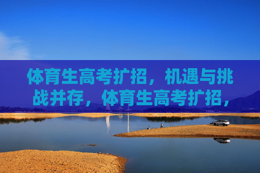 体育生高考扩招，机遇与挑战并存，体育生高考扩招，机遇与挑战并存