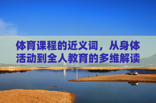 体育课程的近义词,从身体活动到全人教育的多维解读,体育课程的近义词多维解读,从身体活动到全人教育 体育课程的近义词,从身体活动到全人教育的多维解读,体育课程的近义词多维解读,从身体活动到全人教育