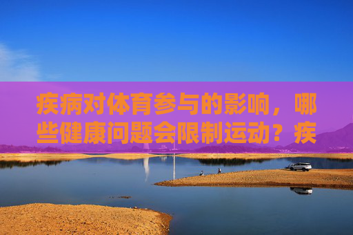 疾病对体育参与的影响,哪些健康问题会限制运动?疾病影响体育参与,健康问题与运动限制 疾病对体育参与的影响,哪些健康问题会限制运动?疾病影响体育参与,健康问题与运动限制