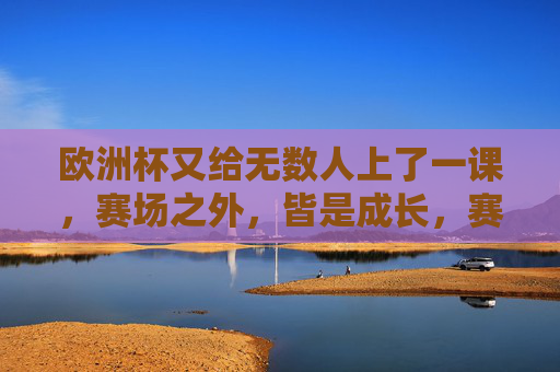 欧洲杯又给无数人上了一课,赛场之外,皆是成长,赛场之外,欧洲杯的成长课 欧洲杯又给无数人上了一课,赛场之外,皆是成长,赛场之外,欧洲杯的成长课