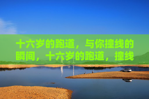 十六岁的跑道,与你撞线的瞬间,十六岁的跑道,撞线有你 十六岁的跑道,与你撞线的瞬间,十六岁的跑道,撞线有你