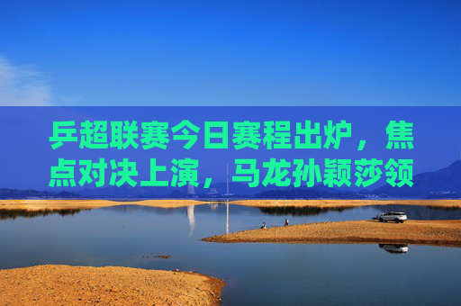 乒超联赛今日赛程出炉,焦点对决上演,马龙孙颖莎领衔出战,乒超联赛今日赛程,马龙孙颖莎领衔焦点对决 乒超联赛今日赛程出炉,焦点对决上演,马龙孙颖莎领衔出战,乒超联赛今日赛程,马龙孙颖莎领衔焦点对决