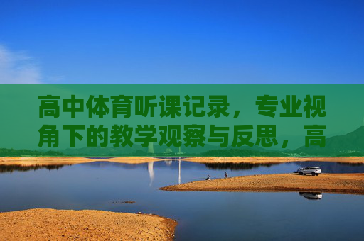 高中体育听课记录，专业视角下的教学观察与反思，高中体育听课记录，专业视角下的教学观察与反思