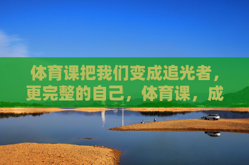 体育课把我们变成追光者,更完整的自己,体育课,成为追光者,成就更完整的自己 体育课把我们变成追光者,更完整的自己,体育课,成为追光者,成就更完整的自己