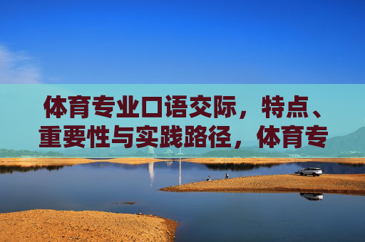 体育专业口语交际,特点、重要性与实践路径,体育专业口语交际,特点、重要性与实践路径 体育专业口语交际,特点、重要性与实践路径,体育专业口语交际,特点、重要性与实践路径