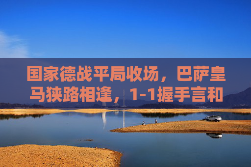 国家德战平局收场,巴萨皇马狭路相逢,1-1握手言和,争冠格局再添变数,国家德比1-1平局,巴萨皇马争冠格局再添变数 国家德战平局收场,巴萨皇马狭路相逢,1-1握手言和,争冠格局再添变数,国家德比1-1平局,巴萨皇马争冠格局再添变数