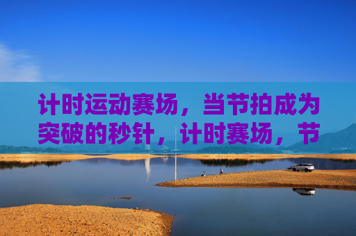 计时运动赛场,当节拍成为突破的秒针,计时赛场,节拍即突破秒针 计时运动赛场,当节拍成为突破的秒针,计时赛场,节拍即突破秒针