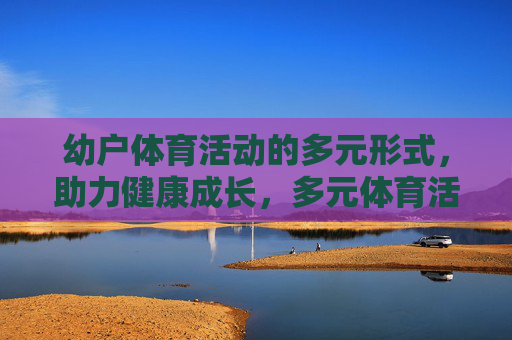 幼户体育活动的多元形式,助力健康成长,多元体育活动,助力幼儿健康成长 幼户体育活动的多元形式,助力健康成长,多元体育活动,助力幼儿健康成长