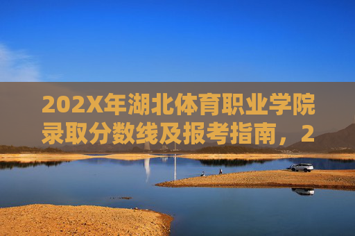 202X年湖北体育职业学院录取分数线及报考指南,202X年湖北体育职业学院录取分数线及报考指南 202X年湖北体育职业学院录取分数线及报考指南,202X年湖北体育职业学院录取分数线及报考指南