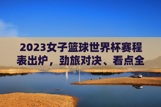 2023女子篮球世界杯赛程表出炉,劲旅对决、看点全解析,2023女子篮球世界杯赛程出炉,劲旅对决与看点全解析 2023女子篮球世界杯赛程表出炉,劲旅对决、看点全解析,2023女子篮球世界杯赛程出炉,劲旅对决与看点全解析