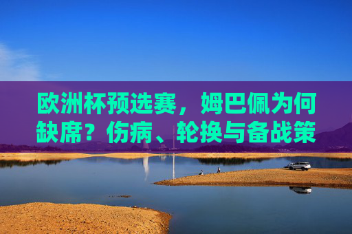 欧洲杯预选赛,姆巴佩为何缺席?伤病、轮换与备战策略解析,欧洲杯预选赛,姆巴佩缺席的伤病、轮换与备战策略解析 欧洲杯预选赛,姆巴佩为何缺席?伤病、轮换与备战策略解析,欧洲杯预选赛,姆巴佩缺席的伤病、轮换与备战策略解析
