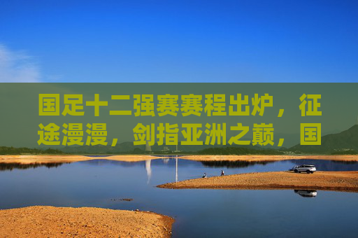 国足十二强赛赛程出炉,征途漫漫,剑指亚洲之巅,国足十二强赛赛程出炉,征途漫漫剑指亚洲之巅 国足十二强赛赛程出炉,征途漫漫,剑指亚洲之巅,国足十二强赛赛程出炉,征途漫漫剑指亚洲之巅